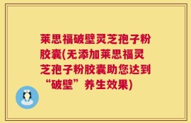 莱思福破壁灵芝孢子粉胶囊(无添加莱思福灵芝孢子粉胶囊助您达到“破壁”养生效果)