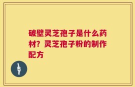 破壁灵芝孢子是什么药材？灵芝孢子粉的制作配方