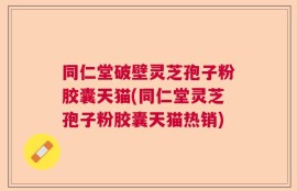 同仁堂破壁灵芝孢子粉胶囊天猫(同仁堂灵芝孢子粉胶囊天猫热销)