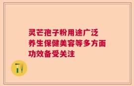 灵芒孢子粉用途广泛 养生保健美容等多方面功效备受关注