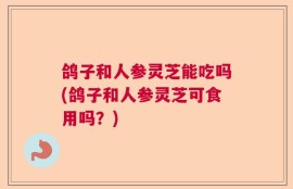 鸽子和人参灵芝能吃吗(鸽子和人参灵芝可食用吗？)