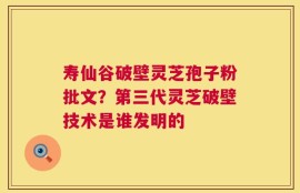 寿仙谷破壁灵芝孢子粉批文？第三代灵芝破壁技术是谁发明的