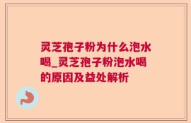 灵芝孢子粉为什么泡水喝_灵芝孢子粉泡水喝的原因及益处解析