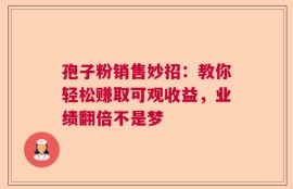 孢子粉销售妙招：教你轻松赚取可观收益，业绩翻倍不是梦