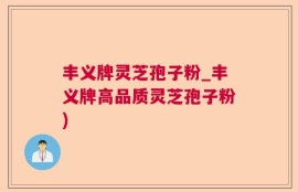 丰义牌灵芝孢子粉_丰义牌高品质灵芝孢子粉)