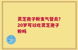 灵芝孢子粉支气管炎？20岁可以吃灵芝孢子粉吗