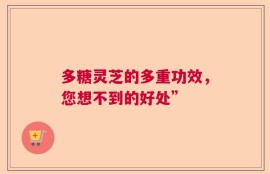多糖灵芝的多重功效，您想不到的好处”