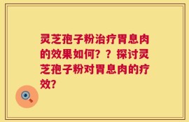 灵芝孢子粉治疗胃息肉的效果如何？？探讨灵芝孢子粉对胃息肉的疗效？