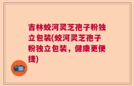 吉林蛟河灵芝孢子粉独立包装(蛟河灵芝孢子粉独立包装，健康更便捷)