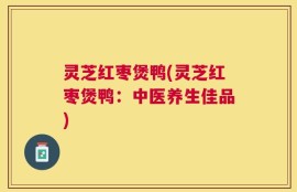 灵芝红枣煲鸭(灵芝红枣煲鸭：中医养生佳品)
