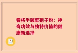 春将半破壁孢子粉：神奇功效与独特价值的健康新选择