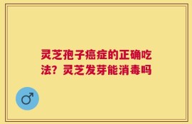 灵芝孢子癌症的正确吃法？灵芝发芽能消毒吗