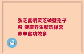 弘芝富硒灵芝破壁孢子粉 健康养生新选择营养丰富功效多