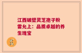 江西破壁灵芝孢子粉 雷允上：品质卓越的养生瑰宝