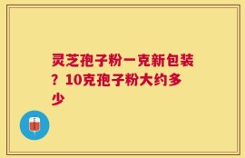 灵芝孢子粉一克新包装？10克孢子粉大约多少