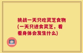 挑战一天只吃灵芝食物(一天只进食灵芝，看看身体会发生什么)