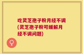 吃灵芝孢子粉月经不调(灵芝孢子粉可缓解月经不调问题)