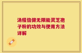 汤程倍健无限能灵芝孢子粉的功效与使用方法详解