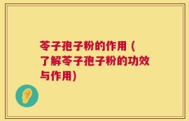 苓子孢子粉的作用 (了解苓子孢子粉的功效与作用)