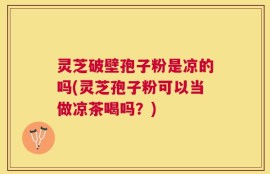 灵芝破壁孢子粉是凉的吗(灵芝孢子粉可以当做凉茶喝吗？)