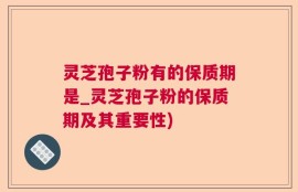 灵芝孢子粉有的保质期是_灵芝孢子粉的保质期及其重要性)
