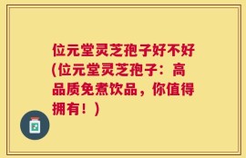 位元堂灵芝孢子好不好(位元堂灵芝孢子：高品质免煮饮品，你值得拥有！)