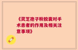 《灵芝孢子粉胶囊对手术患者的作用及相关注意事项》