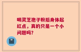 喝灵芝孢子粉后身体起红点，真的只是一个小问题吗？