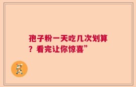 孢子粉一天吃几次划算？看完让你惊喜”