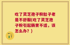 吃了灵芝孢子粉肚子老是不舒服(吃了灵芝孢子粉引起肠胃不适，该怎么办？)