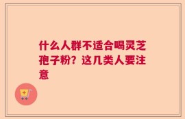 什么人群不适合喝灵芝孢子粉？这几类人要注意
