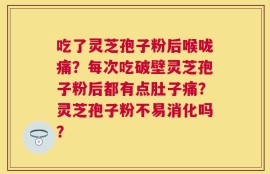 吃了灵芝孢子粉后喉咙痛？每次吃破壁灵芝孢子粉后都有点肚子痛？灵芝孢子粉不易消化吗？