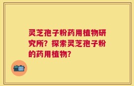 灵芝孢子粉药用植物研究所？探索灵芝孢子粉的药用植物？