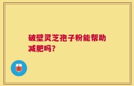 破壁灵芝孢子粉能帮助减肥吗？