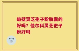 破壁灵芝孢子粉胶囊的好吗？佳尔科灵芝孢子粉好吗