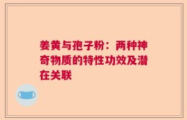 姜黄与孢子粉：两种神奇物质的特性功效及潜在关联
