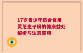 17岁青少年适合食用灵芝孢子粉的健康益处解析与注意事项