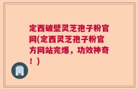 定西破壁灵芝孢子粉官网(定西灵芝孢子粉官方网站完爆，功效神奇！)