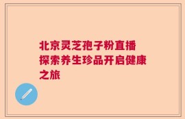 北京灵芝孢子粉直播 探索养生珍品开启健康之旅