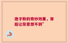 孢子粉的奇妙效果，背后让你意想不到”