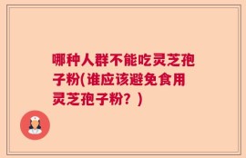哪种人群不能吃灵芝孢子粉(谁应该避免食用灵芝孢子粉？)