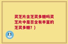 灵芝片含芝灵多糖吗灵芝片中是否含有丰富的芝灵多糖？)