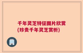 千年灵芝特征图片欣赏(珍贵千年灵芝赏析)
