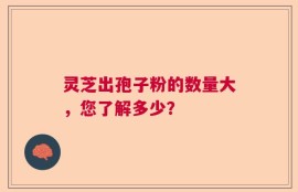 灵芝出孢子粉的数量大，您了解多少？