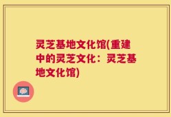 灵芝基地文化馆(重建中的灵芝文化：灵芝基地文化馆)