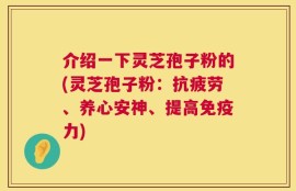 介绍一下灵芝孢子粉的(灵芝孢子粉：抗疲劳、养心安神、提高免疫力)