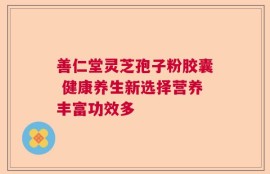 善仁堂灵芝孢子粉胶囊 健康养生新选择营养丰富功效多