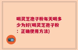 喝灵芝孢子粉每天喝多少为好(喝灵芝孢子粉：正确使用方法)