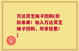 万达灵芝妹子团购(折扣来袭！加入万达灵芝妹子团购，尽享优惠！)