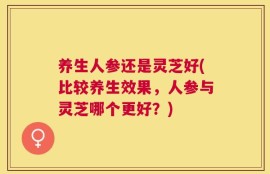 养生人参还是灵芝好(比较养生效果，人参与灵芝哪个更好？)